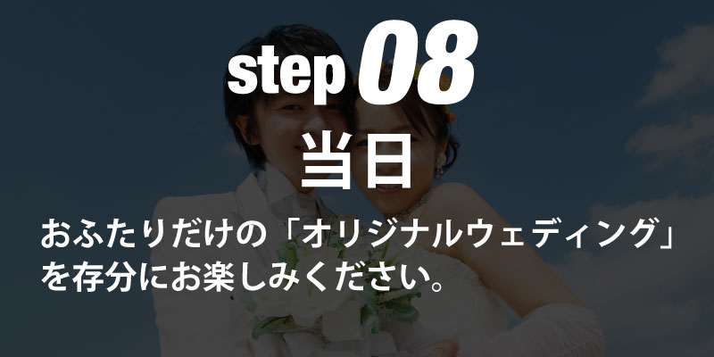 step08当日 おふたりだけの「オリジナルウェディング」を存分にお楽しみください。